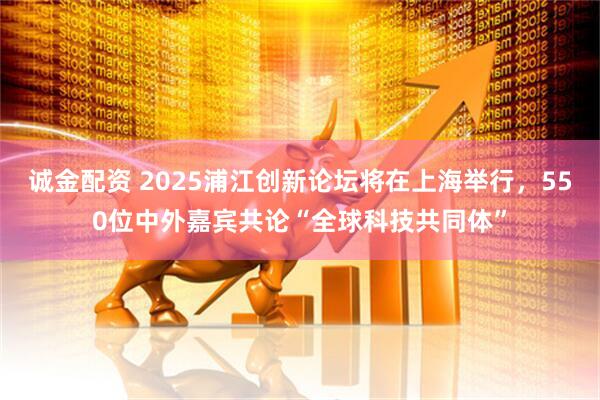 诚金配资 2025浦江创新论坛将在上海举行，550位中外嘉宾共论“全球科技共同体”