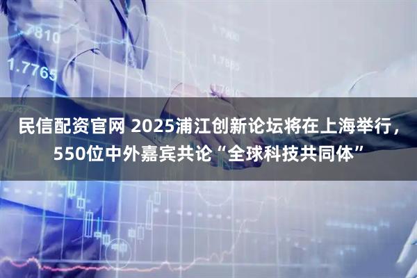 民信配资官网 2025浦江创新论坛将在上海举行，550位中外嘉宾共论“全球科技共同体”
