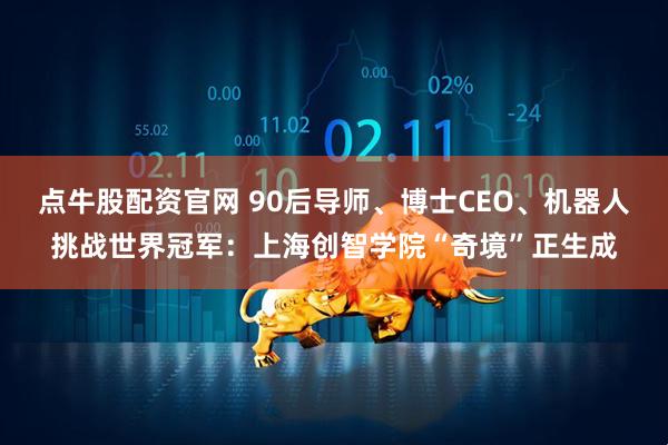 点牛股配资官网 90后导师、博士CEO、机器人挑战世界冠军：上海创智学院“奇境”正生成