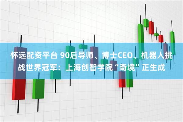 怀远配资平台 90后导师、博士CEO、机器人挑战世界冠军：上海创智学院“奇境”正生成