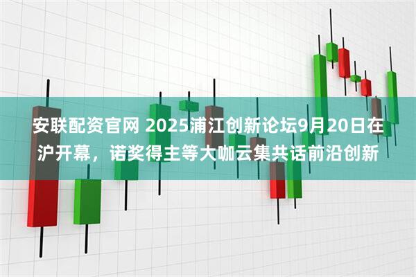 安联配资官网 2025浦江创新论坛9月20日在沪开幕，诺奖得主等大咖云集共话前沿创新