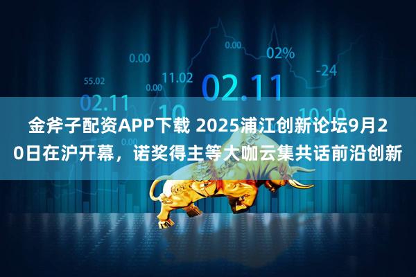金斧子配资APP下载 2025浦江创新论坛9月20日在沪开幕，诺奖得主等大咖云集共话前沿创新