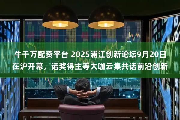 牛千万配资平台 2025浦江创新论坛9月20日在沪开幕，诺奖得主等大咖云集共话前沿创新