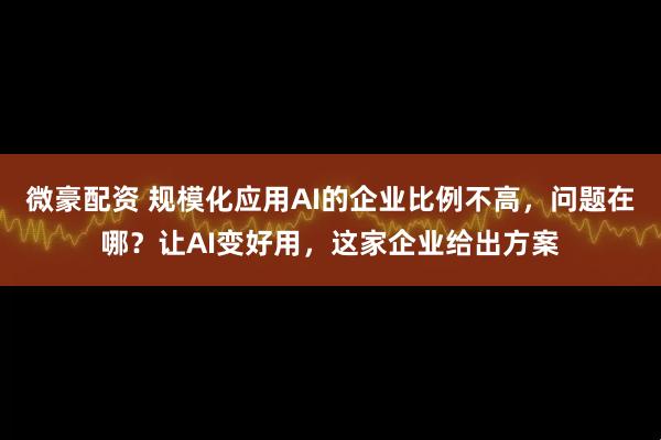 微豪配资 规模化应用AI的企业比例不高，问题在哪？让AI变好用，这家企业给出方案