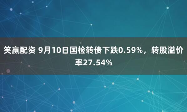 笑赢配资 9月10日国检转债下跌0.59%，转股溢价率27.54%