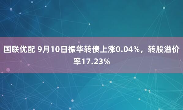 国联优配 9月10日振华转债上涨0.04%，转股溢价率17.23%