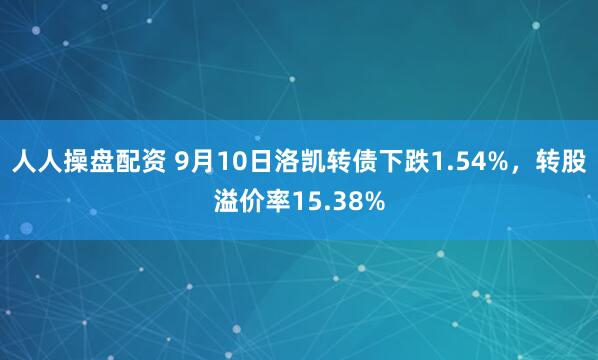 人人操盘配资 9月10日洛凯转债下跌1.54%，转股溢价率15.38%