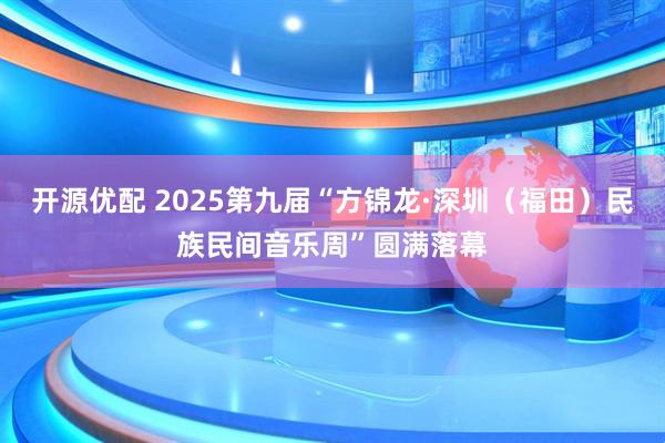 开源优配 2025第九届“方锦龙·深圳（福田）民族民间音乐周”圆满落幕