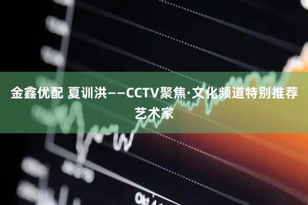 金鑫优配 夏训洪——CCTV聚焦·文化频道特别推荐艺术家