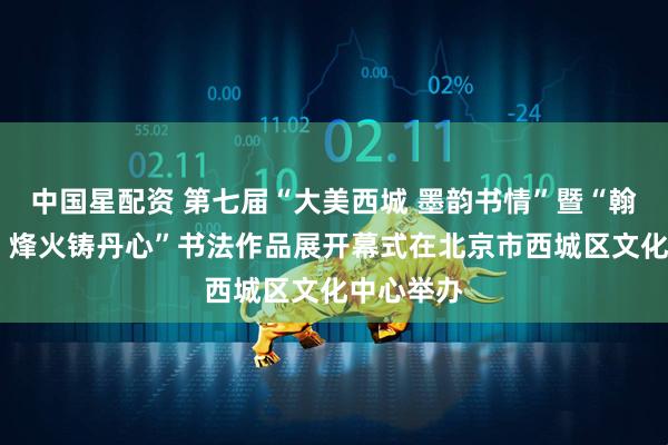 中国星配资 第七届“大美西城 墨韵书情”暨“翰墨书党史 烽火铸丹心”书法作品展开幕式在北京市西城区文化中心举办