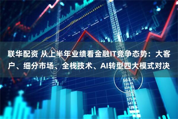 联华配资 从上半年业绩看金融IT竞争态势：大客户、细分市场、全栈技术、AI转型四大模式对决