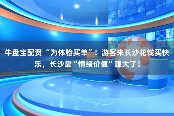 牛盘宝配资 “为体验买单”！游客来长沙花钱买快乐，长沙靠“情绪价值”赚大了！