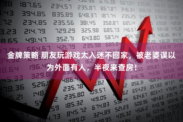 金牌策略 朋友玩游戏太入迷不回家，被老婆误以为外面有人，半夜来查房！