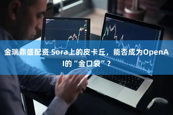 金瑞鼎盛配资 Sora上的皮卡丘，能否成为OpenAI的“金口袋”？