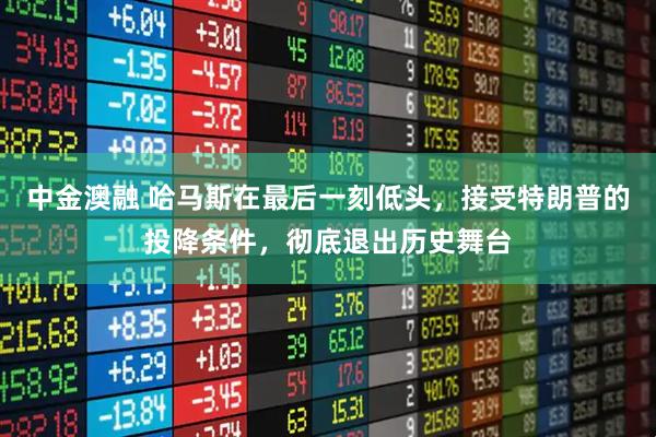 中金澳融 哈马斯在最后一刻低头，接受特朗普的投降条件，彻底退出历史舞台