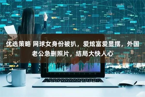 优选策略 网球女身份被扒，爱炫富爱显摆，外国老公急删照片，结局大快人心