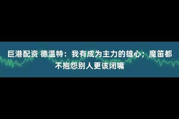 巨港配资 德温特：我有成为主力的雄心；魔笛都不抱怨别人更该闭嘴