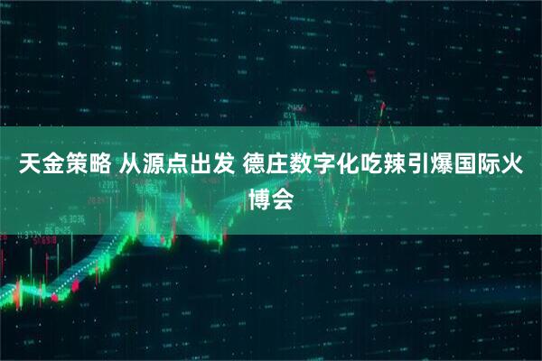 天金策略 从源点出发 德庄数字化吃辣引爆国际火博会