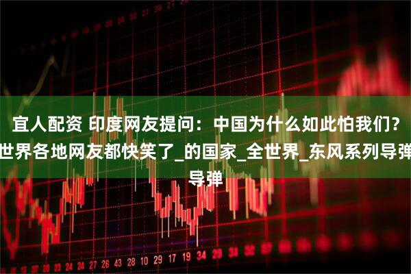 宜人配资 印度网友提问：中国为什么如此怕我们？世界各地网友都快笑了_的国家_全世界_东风系列导弹