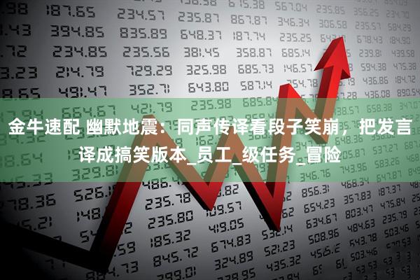 金牛速配 幽默地震：同声传译看段子笑崩，把发言译成搞笑版本_员工_级任务_冒险