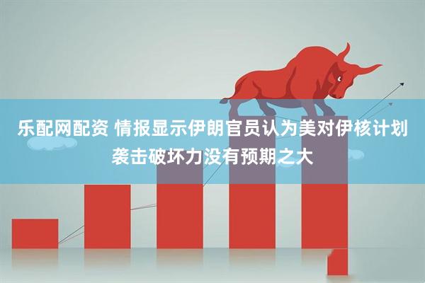 乐配网配资 情报显示伊朗官员认为美对伊核计划袭击破坏力没有预期之大