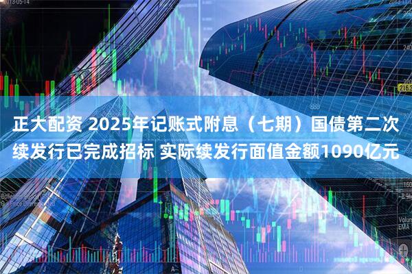 正大配资 2025年记账式附息（七期）国债第二次续发行已完成招标 实际续发行面值金额1090亿元