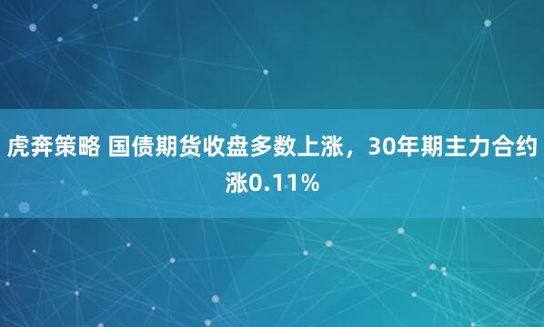 虎奔策略 国债期货收盘多数上涨，30年期主力合约涨0.11%