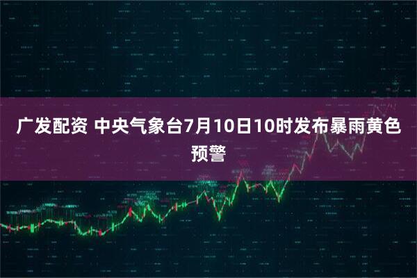 广发配资 中央气象台7月10日10时发布暴雨黄色预警