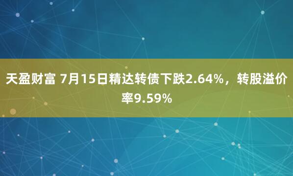 天盈财富 7月15日精达转债下跌2.64%，转股溢价率9.59%