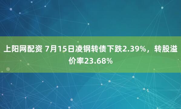 上阳网配资 7月15日凌钢转债下跌2.39%，转股溢价率23.68%