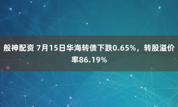 般神配资 7月15日华海转债下跌0.65%，转股溢价率86.19%