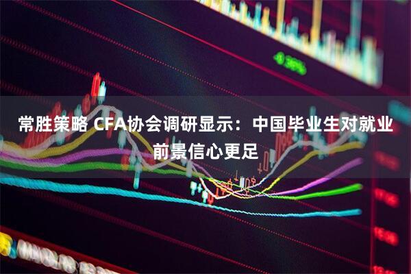 常胜策略 CFA协会调研显示：中国毕业生对就业前景信心更足
