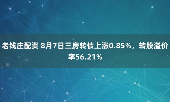 老钱庄配资 8月7日三房转债上涨0.85%，转股溢价率56.21%