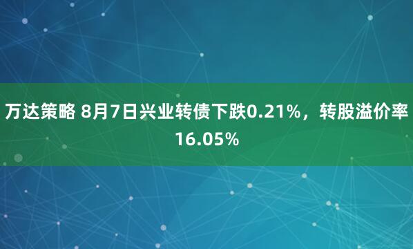 万达策略 8月7日兴业转债下跌0.21%，转股溢价率16.05%