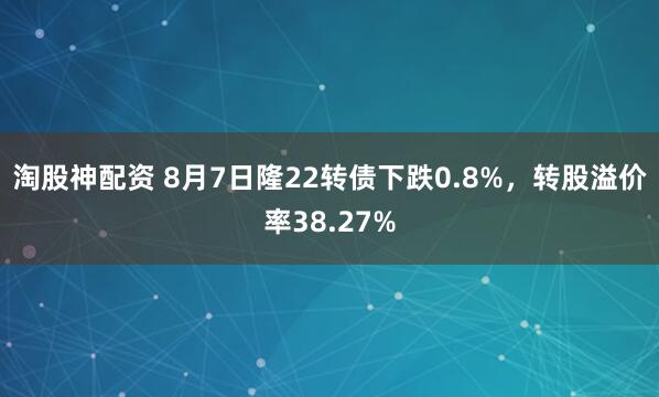 淘股神配资 8月7日隆22转债下跌0.8%，转股溢价率38.27%