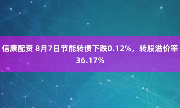 信康配资 8月7日节能转债下跌0.12%，转股溢价率36.17%