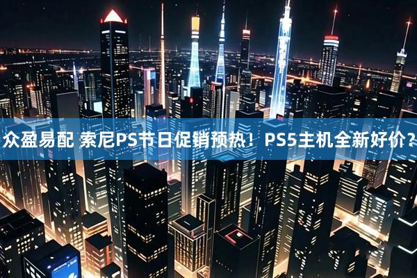 众盈易配 索尼PS节日促销预热！PS5主机全新好价？
