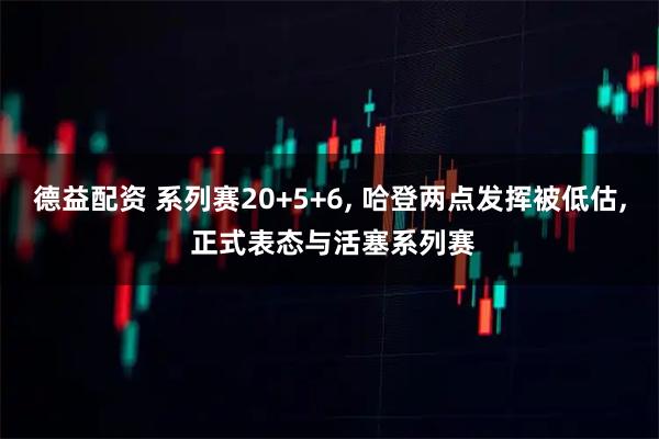 德益配资 系列赛20+5+6, 哈登两点发挥被低估, 正式表态与活塞系列赛